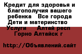 Кредит для здоровья и благополучия вашего ребенка - Все города Дети и материнство » Услуги   . Алтай респ.,Горно-Алтайск г.